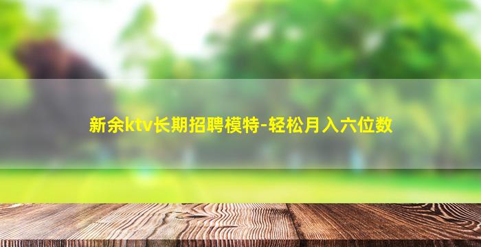 新余ktv长期招聘模特-轻松月入六位数